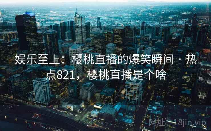 娱乐至上：樱桃直播的爆笑瞬间 · 热点821，樱桃直播是个啥