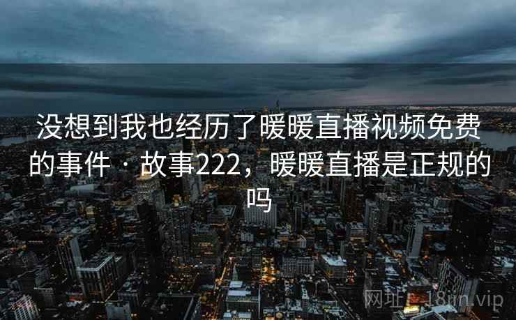 没想到我也经历了暖暖直播视频免费的事件 · 故事222，暖暖直播是正规的吗