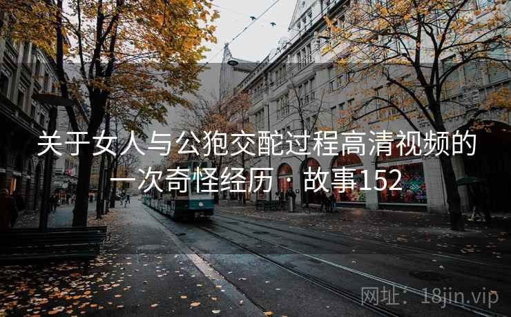 关于女人与公狍交酡过程高清视频的一次奇怪经历 · 故事152