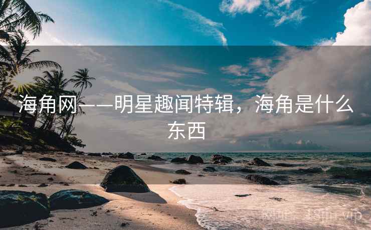 海角网——明星趣闻特辑，海角是什么东西