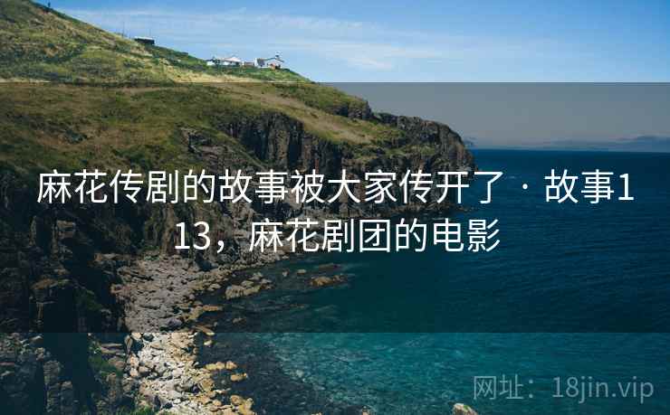 麻花传剧的故事被大家传开了 · 故事113，麻花剧团的电影