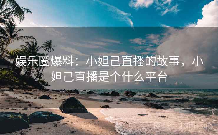 娱乐圈爆料：小妲己直播的故事，小妲己直播是个什么平台