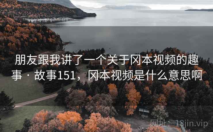 朋友跟我讲了一个关于冈本视频的趣事 · 故事151，冈本视频是什么意思啊