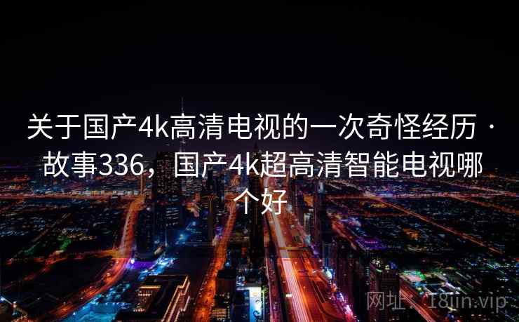 关于国产4k高清电视的一次奇怪经历 · 故事336，国产4k超高清智能电视哪个好