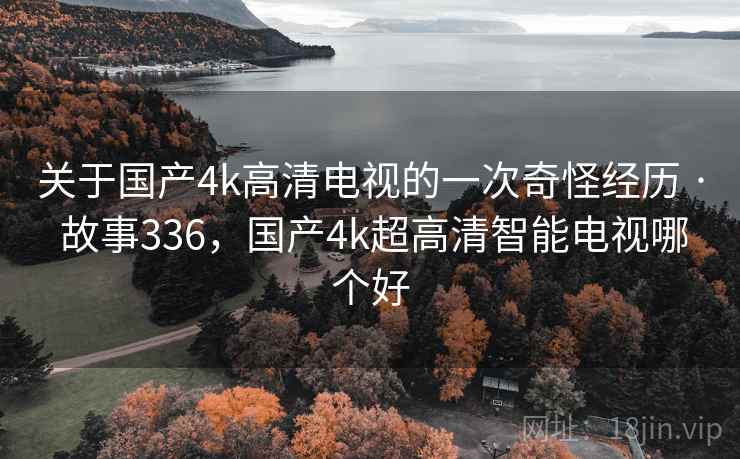 关于国产4k高清电视的一次奇怪经历 · 故事336，国产4k超高清智能电视哪个好
