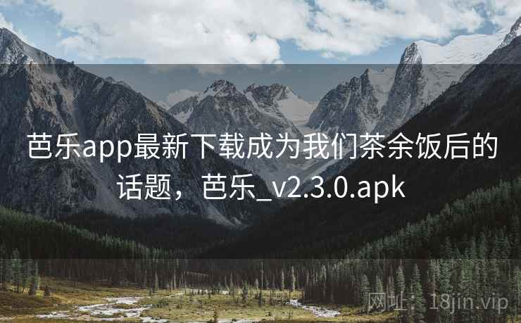芭乐app最新下载成为我们茶余饭后的话题，芭乐_v2.3.0.apk