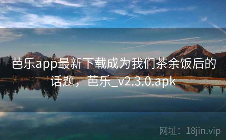 芭乐app最新下载成为我们茶余饭后的话题，芭乐_v2.3.0.apk