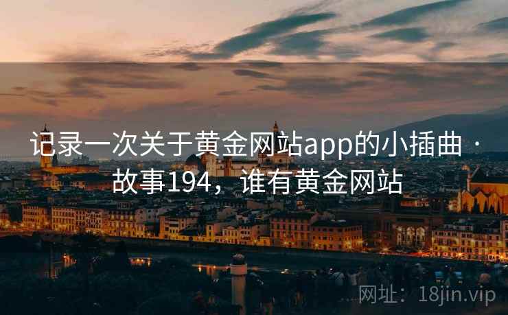 记录一次关于黄金网站app的小插曲 · 故事194，谁有黄金网站