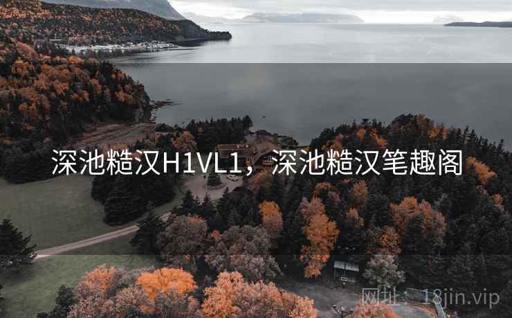 深池糙汉H1VL1，深池糙汉笔趣阁
