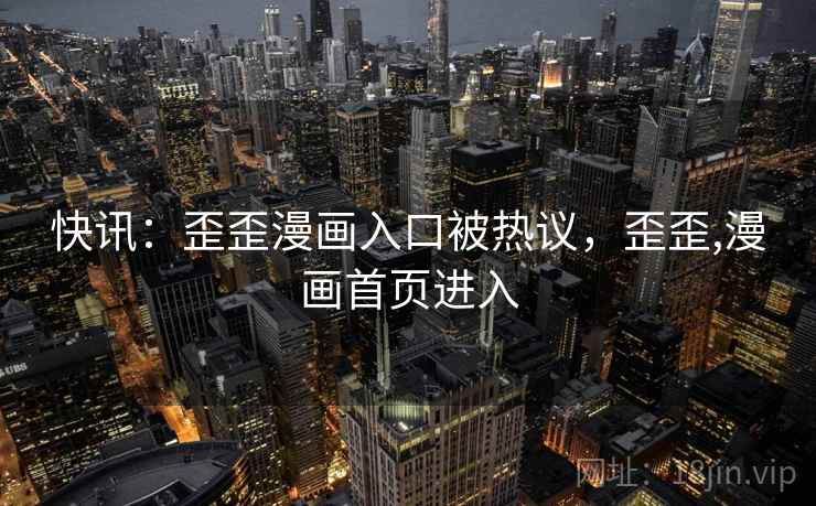 快讯：歪歪漫画入口被热议，歪歪,漫画首页进入