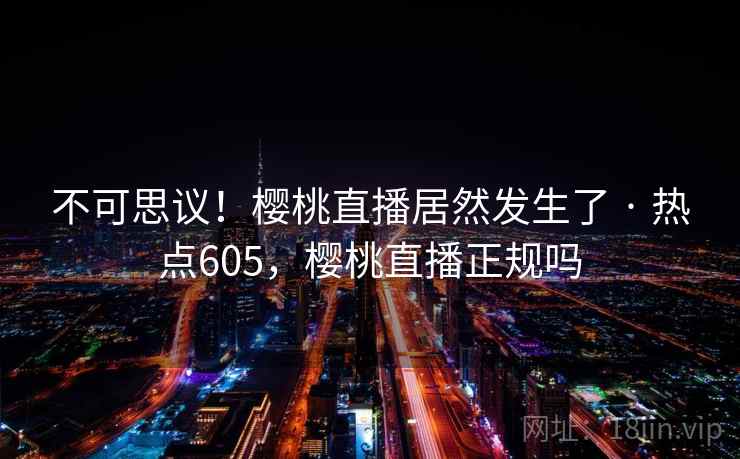 不可思议!樱桃直播居然发生了 · 热点605,樱桃直播正规吗 不可思议!樱桃直播居然发生了 · 热点605,樱桃直播正规吗