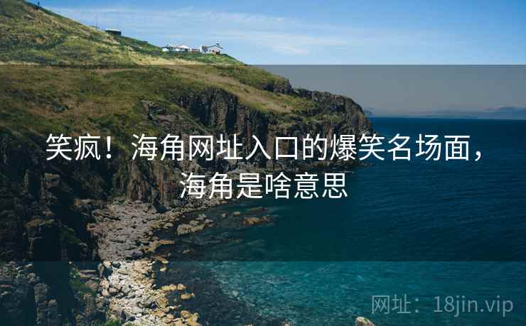 笑疯！海角网址入口的爆笑名场面，海角是啥意思