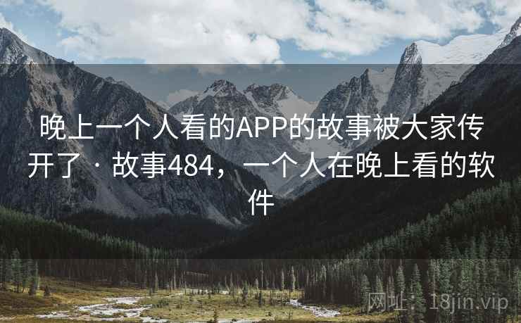 晚上一个人看的APP的故事被大家传开了 · 故事484，一个人在晚上看的软件