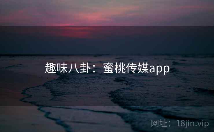 趣味八卦：蜜桃传媒app