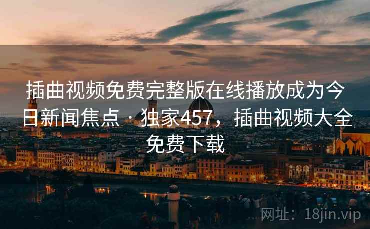 插曲视频免费完整版在线播放成为今日新闻焦点 · 独家457，插曲视频大全免费下载