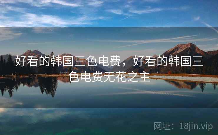 好看的韩国三色电费，好看的韩国三色电费无花之主