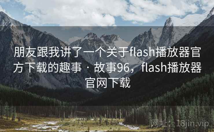 朋友跟我讲了一个关于flash播放器官方下载的趣事 · 故事96，flash播放器官网下载
