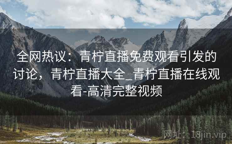 全网热议：青柠直播免费观看引发的讨论，青柠直播大全_青柠直播在线观看-高清完整视频