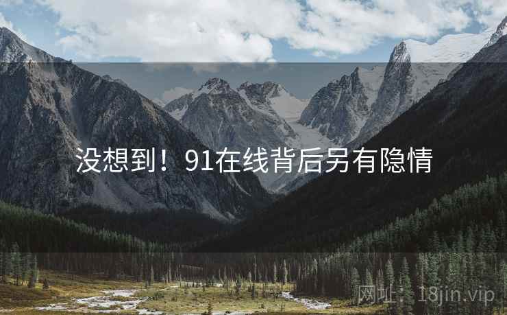 没想到!91在线背后另有隐情 没想到!91在线背后另有隐情