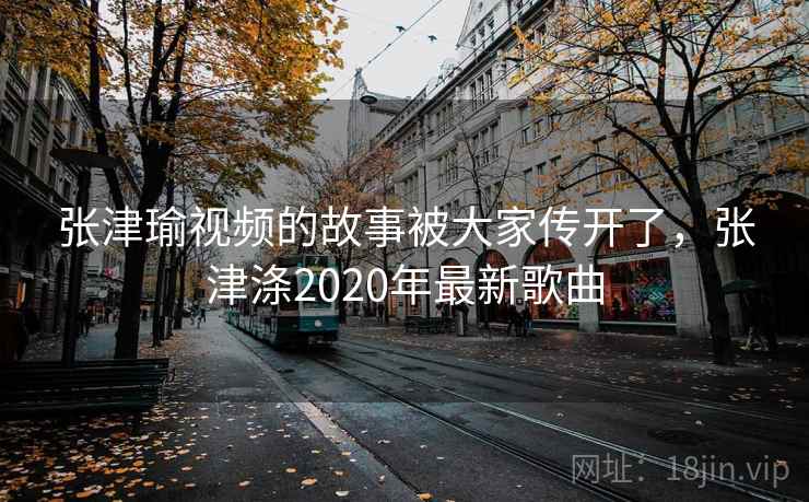 张津瑜视频的故事被大家传开了，张津涤2020年最新歌曲