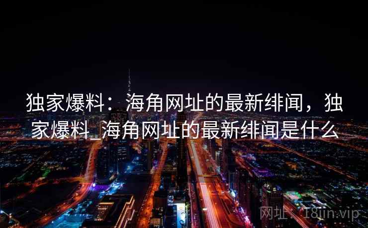 独家爆料:海角网址的最新绯闻,独家爆料_海角网址的最新绯闻是什么 独家爆料:海角网址的最新绯闻,独家爆料_海角网址的最新绯闻是什么